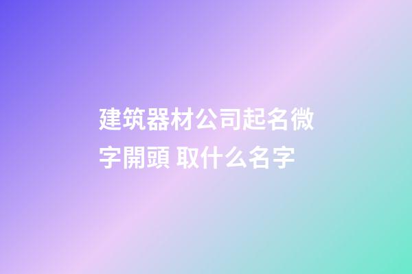 建筑器材公司起名微字開頭 取什么名字-第1張-公司起名-玄機派